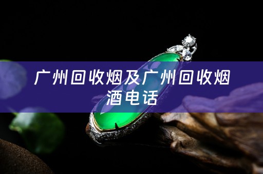 广州回收烟及广州回收烟酒电话
