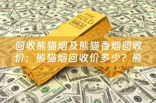 回收熊猫烟及熊猫香烟回收价：熊猫烟回收价多少？熊猫香烟回收价格一览