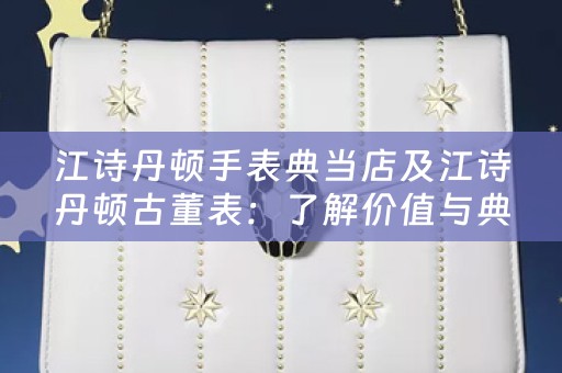 江诗丹顿手表典当店及江诗丹顿古董表：了解价值与典当回收