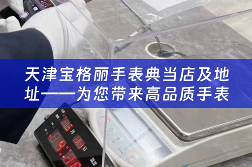 天津宝格丽手表典当店及地址——为您带来高品质手表典当服务