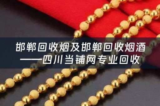 邯郸回收烟及邯郸回收烟酒——四川当铺网专业回收烟酒的综合平台