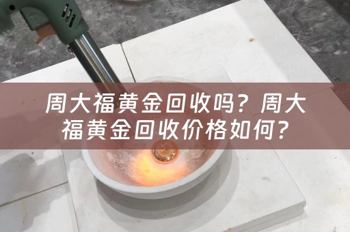周大福黄金回收吗？周大福黄金回收价格如何？