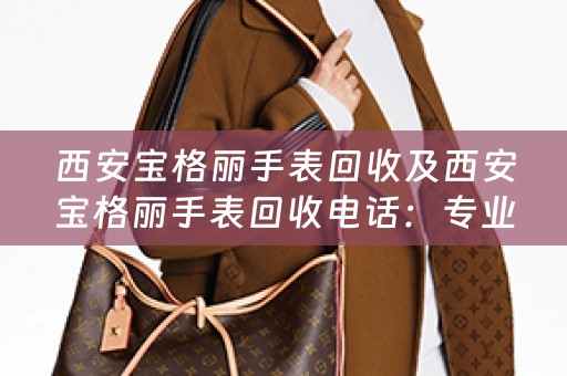 西安宝格丽手表回收及西安宝格丽手表回收电话：专业回收宝格丽手表，高价回收，欢迎咨询