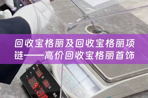 回收宝格丽及回收宝格丽项链——高价回收宝格丽首饰，让您旧物换新价