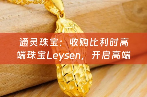 通灵珠宝：收购比利时高端珠宝Leysen，开启高端品牌矩阵布局