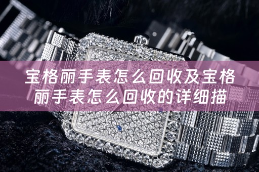 宝格丽手表怎么回收及宝格丽手表怎么回收的详细描述