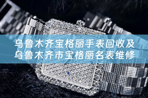 乌鲁木齐宝格丽手表回收及乌鲁木齐市宝格丽名表维修