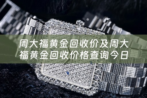 周大福黄金回收价及周大福黄金回收价格查询今日