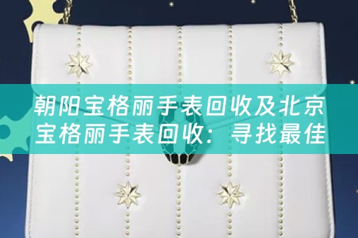 朝阳宝格丽手表回收及北京宝格丽手表回收：寻找最佳回收价值的选择