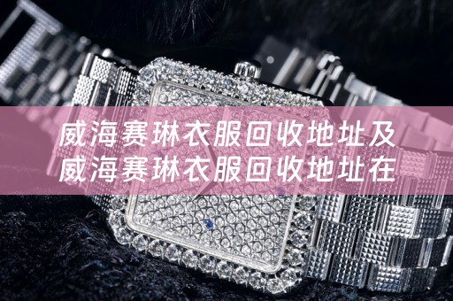 威海赛琳衣服回收地址及威海赛琳衣服回收地址在哪里