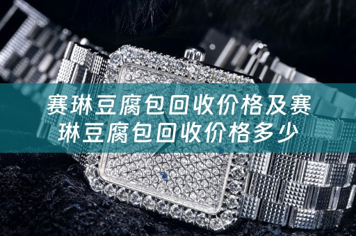 赛琳豆腐包回收价格及赛琳豆腐包回收价格多少