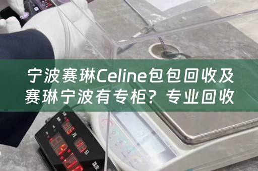 宁波赛琳Celine包包回收及赛琳宁波有专柜？专业回收赛琳Celine包包，了解宁波赛琳Celine包包回收价格和赛琳宁波专柜情况
