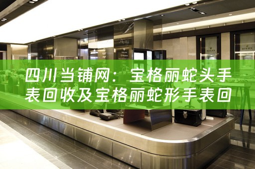 四川当铺网：宝格丽蛇头手表回收及宝格丽蛇形手表回收价格