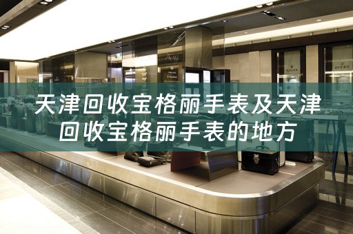天津回收宝格丽手表及天津回收宝格丽手表的地方