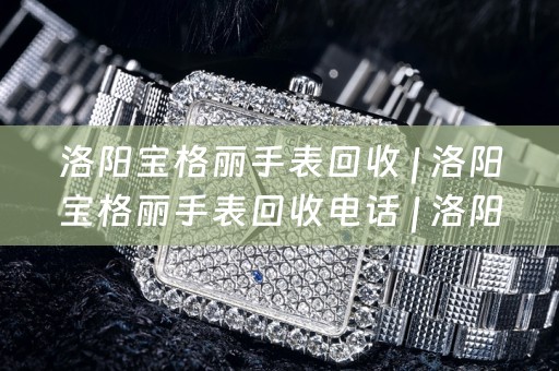 洛阳宝格丽手表回收 | 洛阳宝格丽手表回收电话 | 洛阳宝格丽手表回收价格
