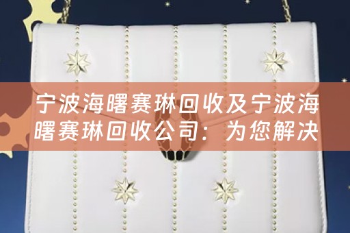 宁波海曙赛琳回收及宁波海曙赛琳回收公司：为您解决闲置赛琳的烦恼