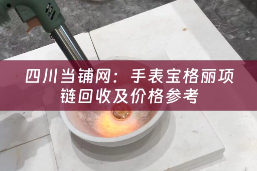 四川当铺网：手表宝格丽项链回收及价格参考