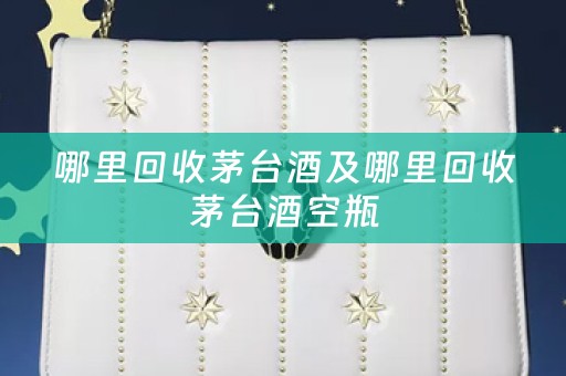 哪里回收茅台酒及哪里回收茅台酒空瓶