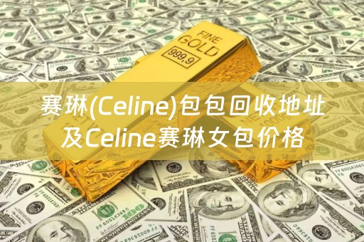 赛琳(Celine)包包回收地址及Celine赛琳女包价格