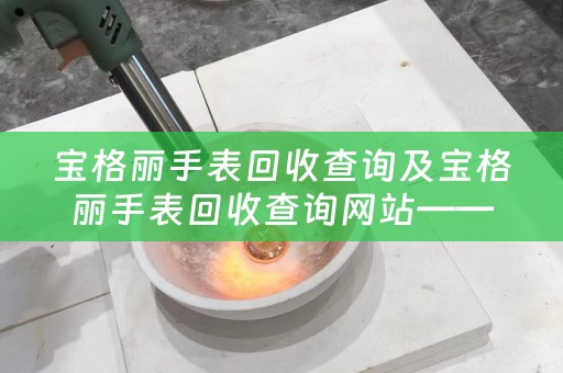 宝格丽手表回收查询及宝格丽手表回收查询网站——寻找最佳回收价位的首选
