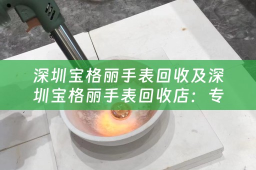 深圳宝格丽手表回收及深圳宝格丽手表回收店：专业回收您的宝格丽手表
