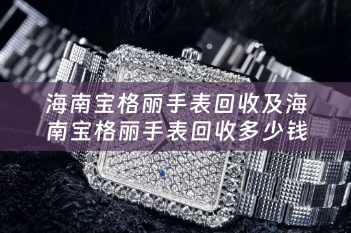 海南宝格丽手表回收及海南宝格丽手表回收多少钱