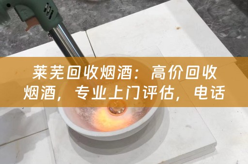 莱芜回收烟酒：高价回收烟酒，专业上门评估，电话咨询